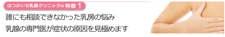 誰にも相談できなかった乳房の悩み 乳腺の専門医が症状の原因を見極めます
